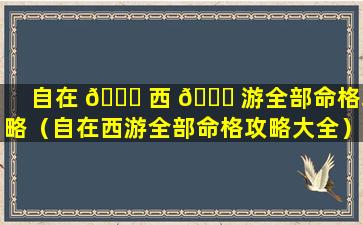 自在 🐅 西 🐕 游全部命格攻略（自在西游全部命格攻略大全）